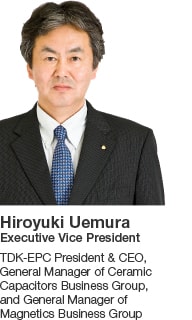 Hiroyuki Uemura Executive Vice President TDK-EPC President & CEO, General Manager of Ceramic Capacitors Business Group, and General Manager of Magnetics Business Group