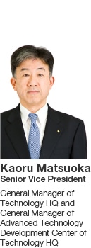 Kaoru Matsuoka Senior Vice President General Manager of Technology HQ and General Manager of Advanced Technology Development Center of Technology HQ