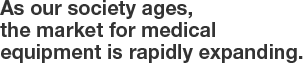 As our society ages, the market for medical equipment is rapidly expanding.