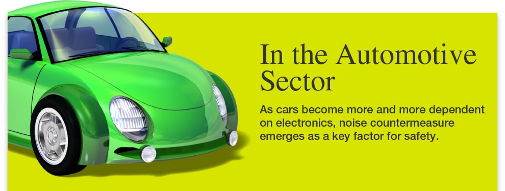In the Automotive Sector As cars become more and more dependent on electronics, noise countermeasure emerges as a key factor for safety.