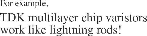 For example,　TDK multilayer chip varistors work like lightning rods!