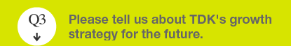 Q3 Please tell us about TDK's growth strategy for the future.