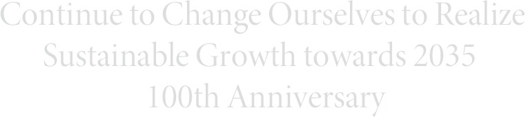 Continue to Change Ourselves to Realize  Sustainable Growth towards 2035 100th Anniversary