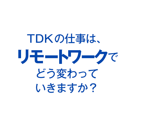 TDKの仕事は、リモートワークでどう変わっていきますか？