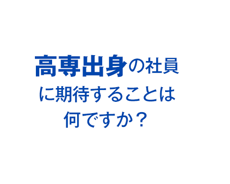 高専出身の社員に期待することは何ですか？