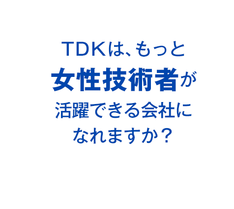TDKは、もっと女性技術者が活躍できる会社になれますか？