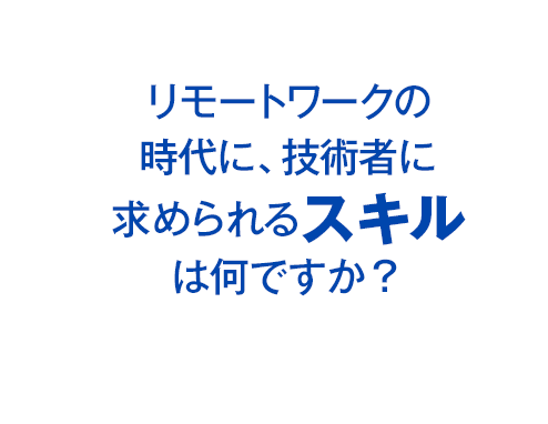 リモートワークの時代に、技術者に求められるスキルは何ですか？
