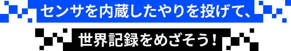センサを内蔵したやりを投げて、世界記録をめざそう！