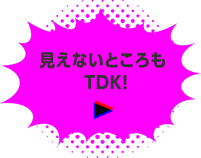 見えないところもTDK！