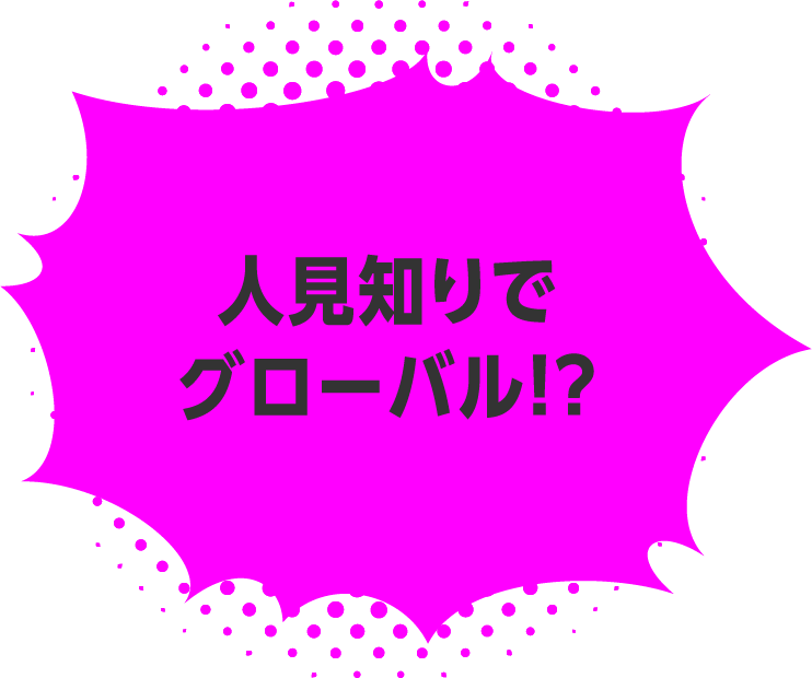 人見知りでグローバル！？