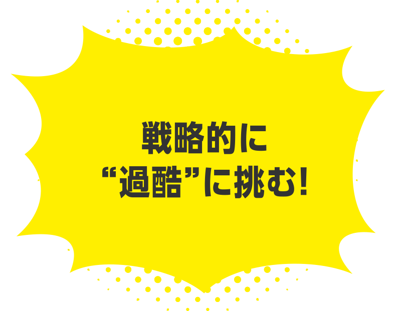 戦略的に“過酷”に挑む！