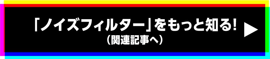 「ノイズフィルター」をもっと知る!（関連記事へ）